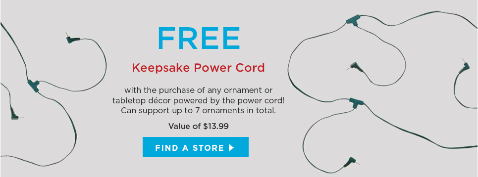 FREE Keepsake power cord with the purchase of any ornament or tabletop décor powered by the power cord!